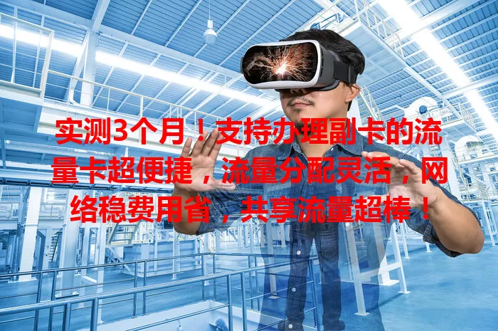 实测3个月！支持办理副卡的流量卡超便捷，流量分配灵活，网络稳费用省，共享流量超棒！