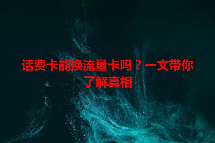 话费卡能换流量卡吗？一文带你了解真相