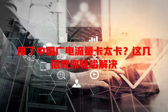 用了中国广电流量卡太卡？这几招教你轻松解决