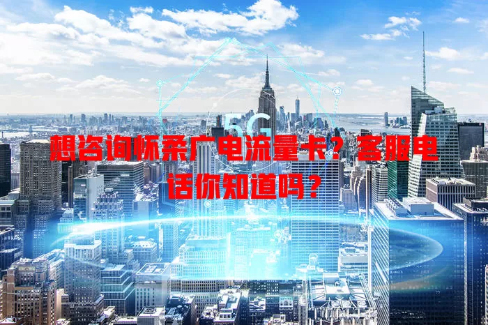 想咨询怀柔广电流量卡？客服电话你知道吗？