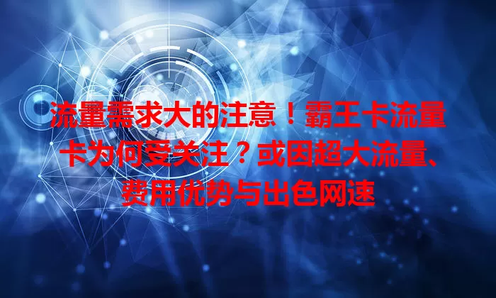 流量需求大的注意！霸王卡流量卡为何受关注？或因超大流量、费用优势与出色网速