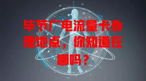 毕节广电流量卡办理地点，你知道在哪吗？