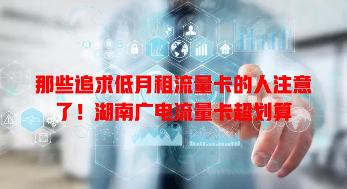 那些追求低月租流量卡的人注意了！湖南广电流量卡超划算