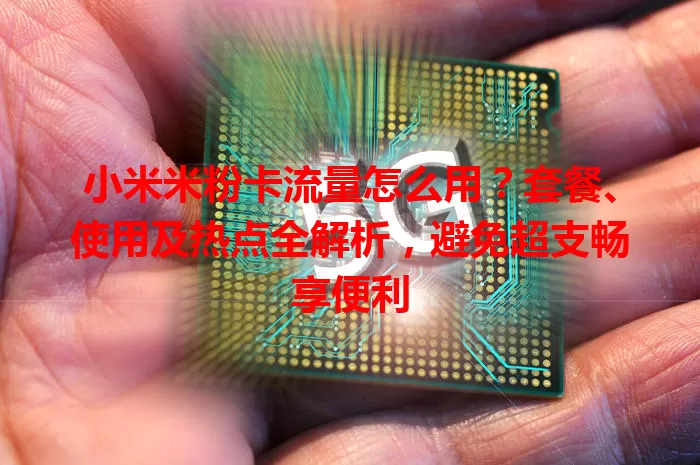 小米米粉卡流量怎么用？套餐、使用及热点全解析，避免超支畅享便利