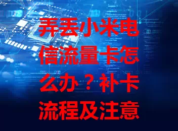 弄丢小米电信流量卡怎么办？补卡流程及注意事项全知道！