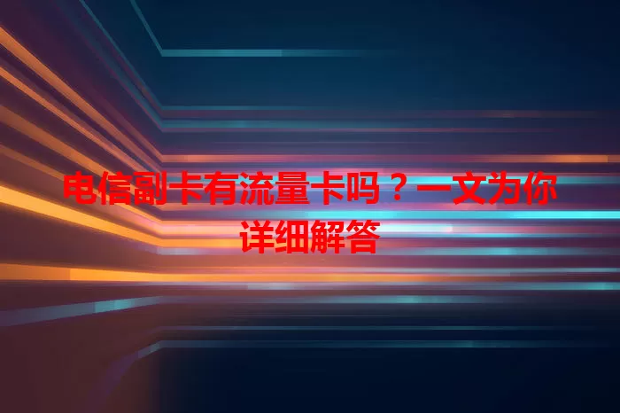 电信副卡有流量卡吗？一文为你详细解答