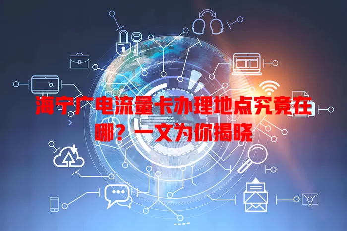 海宁广电流量卡办理地点究竟在哪？一文为你揭晓