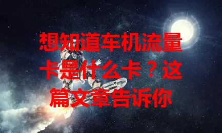 想知道车机流量卡是什么卡？这篇文章告诉你