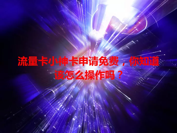 流量卡小神卡申请免费，你知道该怎么操作吗？