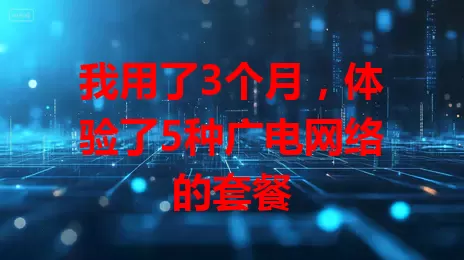 我用了3个月，体验了5种广电网络的套餐