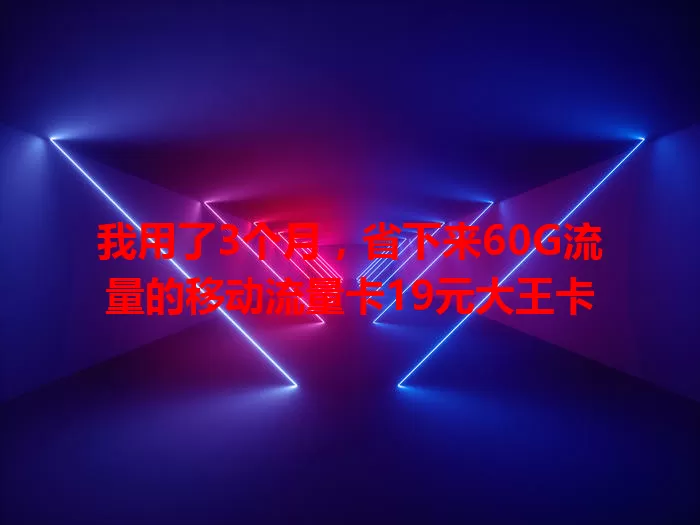 我用了3个月，省下来60G流量的移动流量卡19元大王卡
