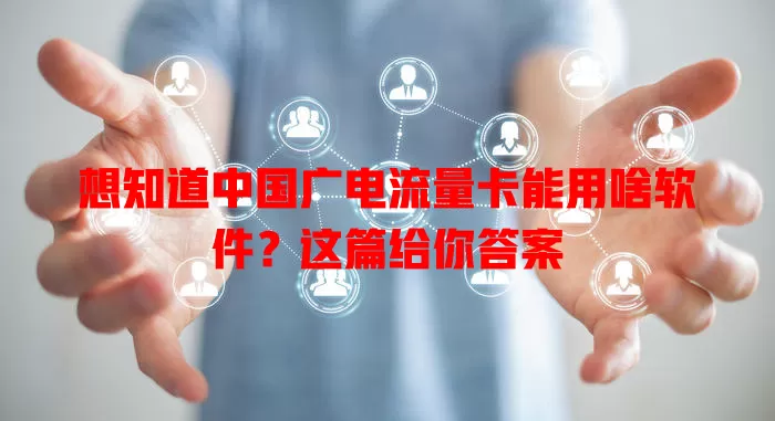 想知道中国广电流量卡能用啥软件？这篇给你答案