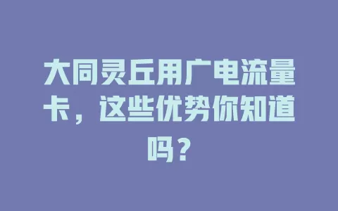 大同灵丘用广电流量卡，这些优势你知道吗？