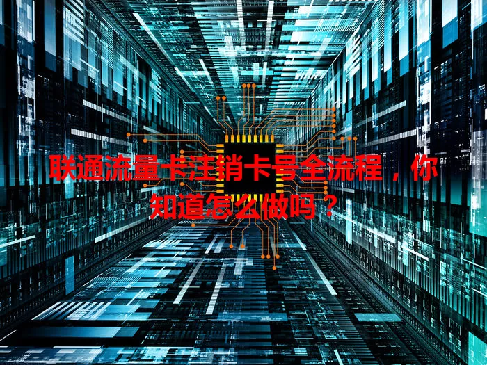 联通流量卡注销卡号全流程，你知道怎么做吗？