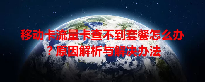 移动卡流量卡查不到套餐怎么办？原因解析与解决办法