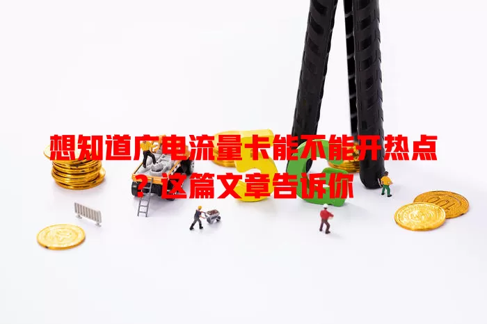 想知道广电流量卡能不能开热点？这篇文章告诉你