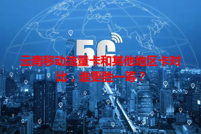 云南移动流量卡和其他地区卡对比，谁更胜一筹？
