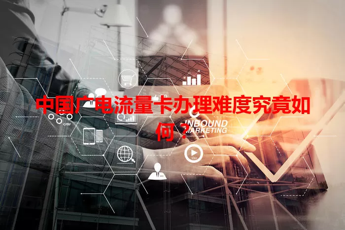 中国广电流量卡办理难度究竟如何？