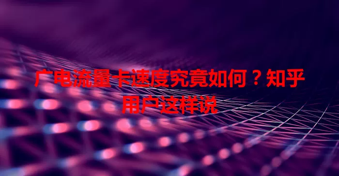 广电流量卡速度究竟如何？知乎用户这样说