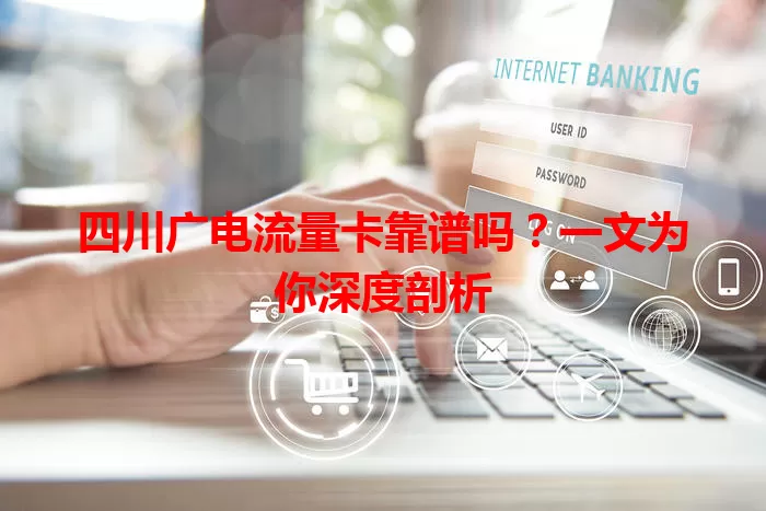四川广电流量卡靠谱吗？一文为你深度剖析