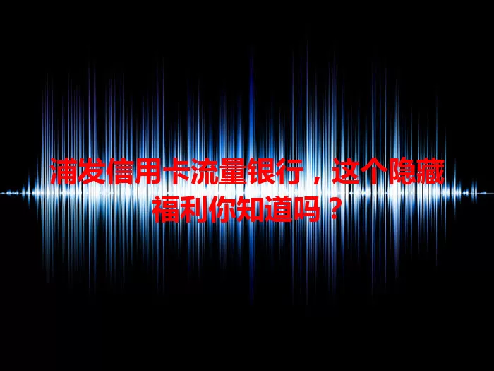 浦发信用卡流量银行，这个隐藏福利你知道吗？