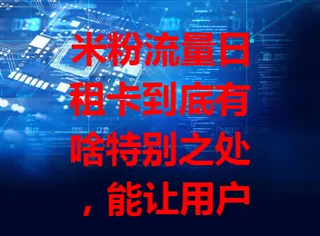 米粉流量日租卡到底有啥特别之处，能让用户如此青睐？