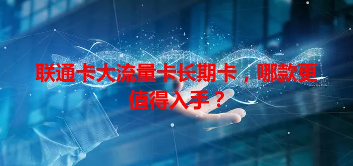 联通卡大流量卡长期卡，哪款更值得入手？