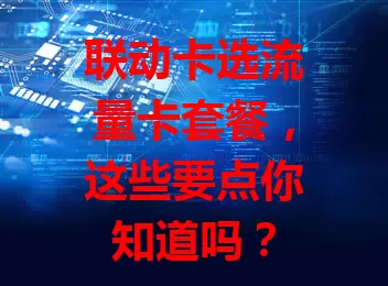 联动卡选流量卡套餐，这些要点你知道吗？