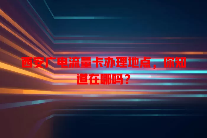 西安广电流量卡办理地点，你知道在哪吗？