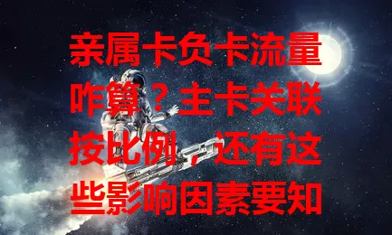 亲属卡负卡流量咋算？主卡关联按比例，还有这些影响因素要知道！