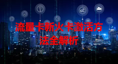 流量卡新火卡激活方法全解析
