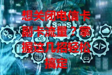 想关闭电信卡副卡流量？掌握这几招轻松搞定