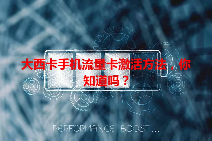 大西卡手机流量卡激活方法，你知道吗？