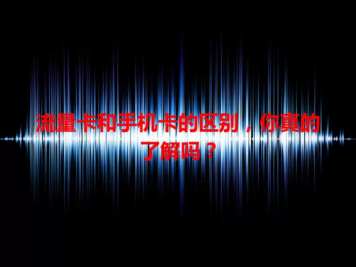 流量卡和手机卡的区别，你真的了解吗？
