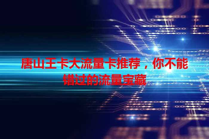 唐山王卡大流量卡推荐，你不能错过的流量宝藏
