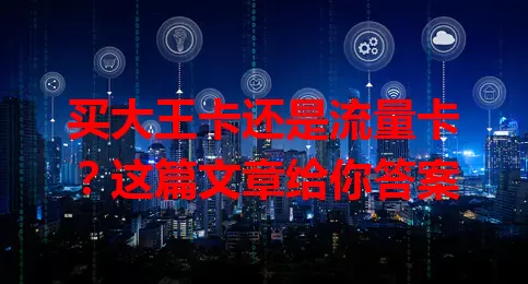 买大王卡还是流量卡？这篇文章给你答案