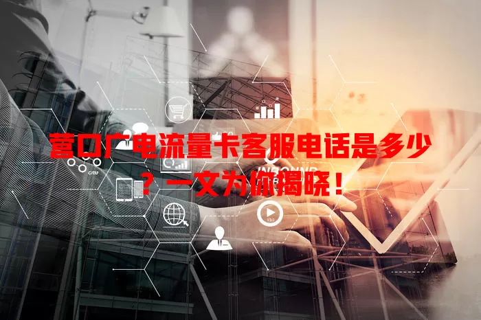 营口广电流量卡客服电话是多少？一文为你揭晓！