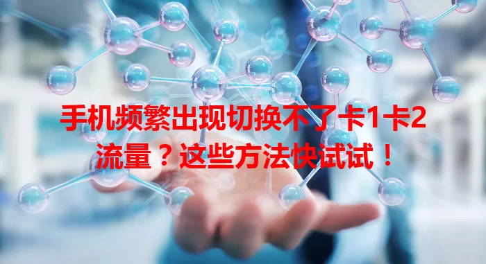 手机频繁出现切换不了卡1卡2流量？这些方法快试试！