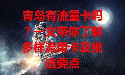青岛有流量卡吗？一文带你了解多样流量卡及挑选要点