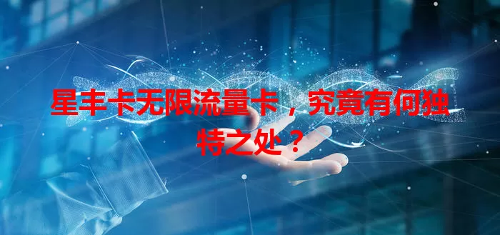 星丰卡无限流量卡，究竟有何独特之处？