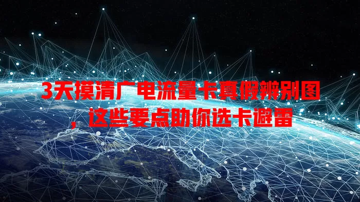 3天摸清广电流量卡真假辨别图，这些要点助你选卡避雷