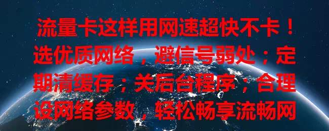 流量卡这样用网速超快不卡！选优质网络，避信号弱处；定期清缓存；关后台程序；合理设网络参数，轻松畅享流畅网络