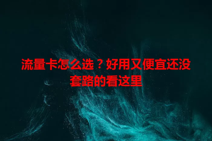 流量卡怎么选？好用又便宜还没套路的看这里