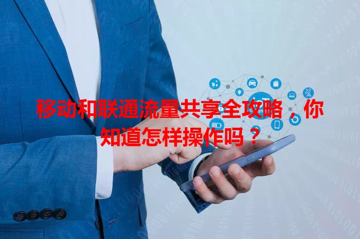 移动和联通流量共享全攻略，你知道怎样操作吗？