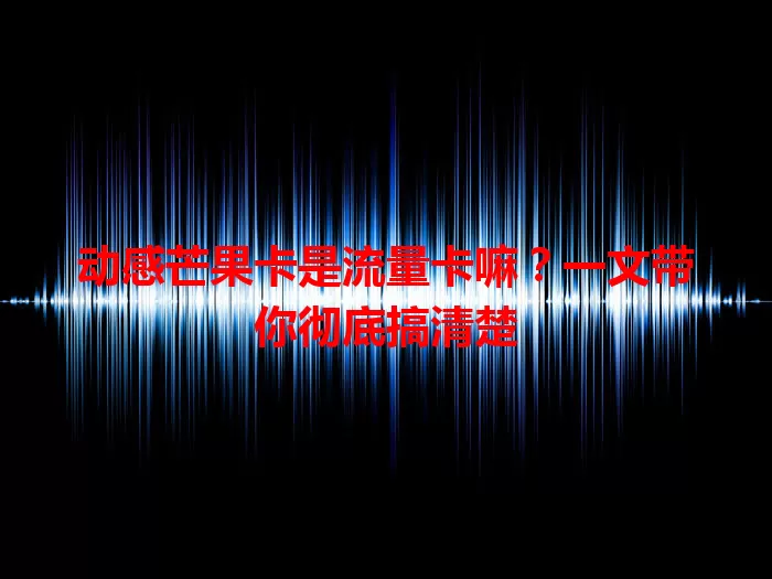 动感芒果卡是流量卡嘛？一文带你彻底搞清楚