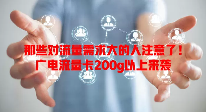 那些对流量需求大的人注意了！广电流量卡200g以上来袭