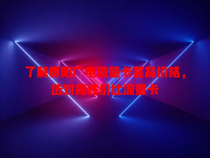 了解贵阳广电流量卡套餐价格，选对高性价比流量卡