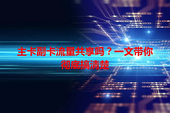 主卡副卡流量共享吗？一文带你彻底搞清楚