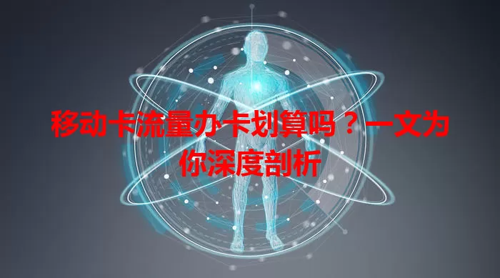 移动卡流量办卡划算吗？一文为你深度剖析