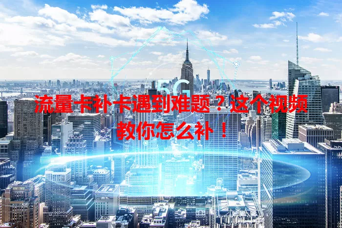 流量卡补卡遇到难题？这个视频教你怎么补！